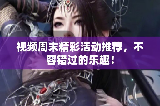 视频周末精彩活动推荐，不容错过的乐趣！