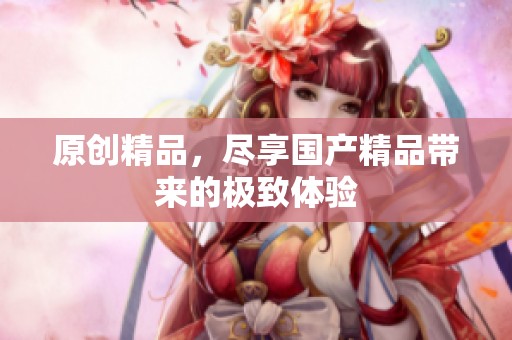 原创精品，尽享****带来的极致体验