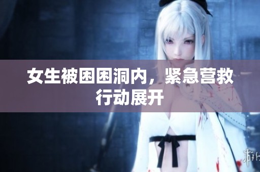 女生被困困洞内，紧急营救行动展开