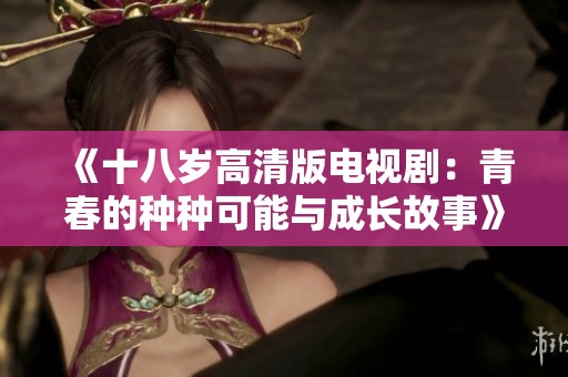 《十八岁高清版电视剧：青春的种种可能与成长故事》
