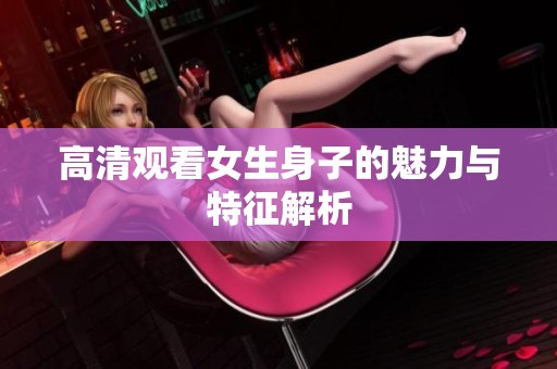 高清观看女生身子的魅力与特征解析