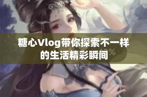 糖心Vlog带你探索不一样的生活精彩瞬间
