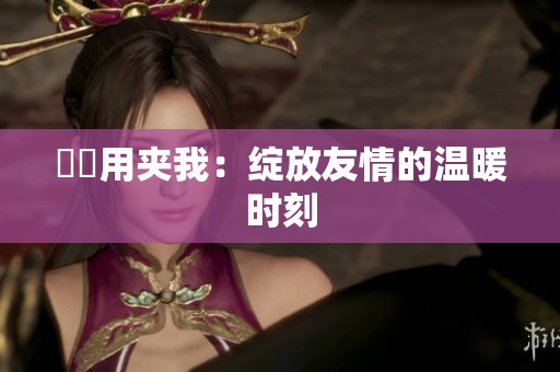妺妺用夹我：绽放友情的温暖时刻