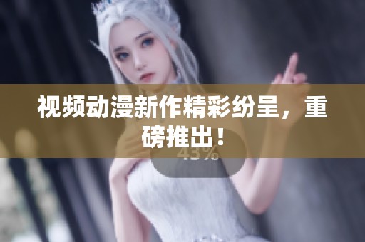 视频动漫新作精彩纷呈，重磅推出！