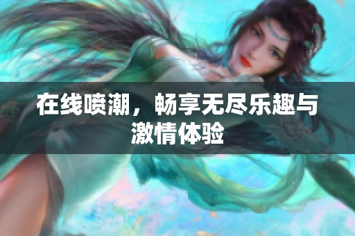 在线喷潮，畅享无尽乐趣与激情体验