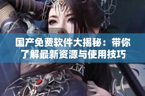 国产免费软件大揭秘：带你了解最新资源与使用技巧