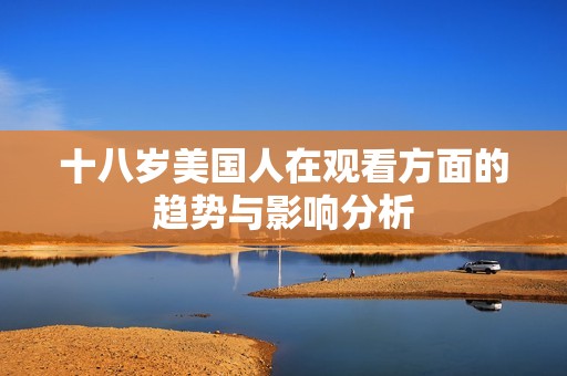 十八岁美国人在观看方面的趋势与影响分析