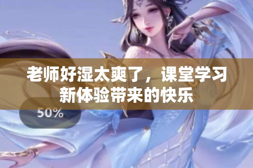 老师好湿太爽了，课堂学习新体验带来的快乐