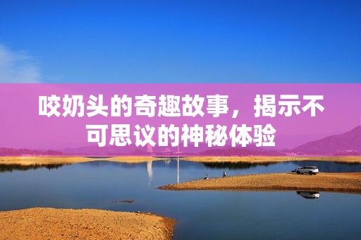 咬奶头的奇趣故事，揭示不可思议的神秘体验