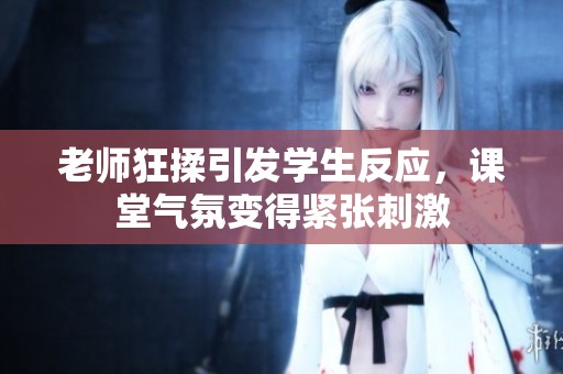 老师狂揉引发学生反应，课堂气氛变得紧张刺激
