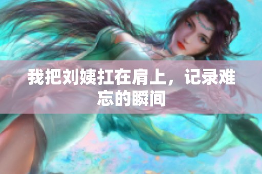 我把刘姨扛在肩上，记录难忘的瞬间