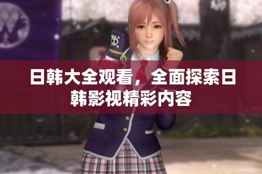 日韩大全观看，全面探索日韩影视精彩内容
