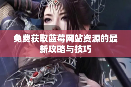 免费获取蓝莓网站资源的最新攻略与技巧