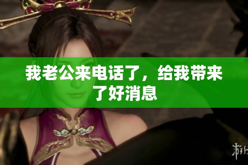 我老公来电话了，给我带来了好消息