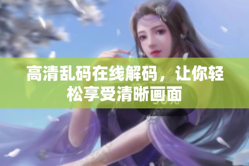 高清乱码在线解码，让你轻松享受清晰画面