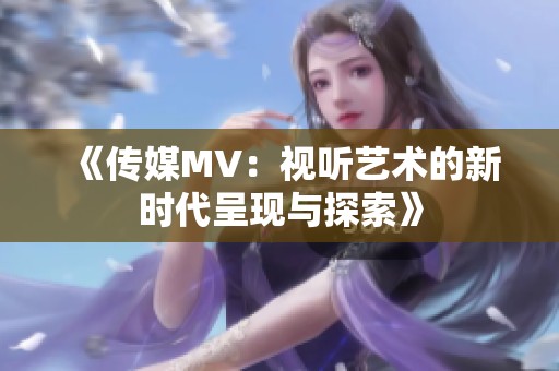 《传媒MV：视听艺术的新时代呈现与探索》