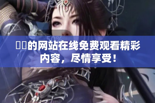 妺妺的网站在线免费观看精彩内容，尽情享受！