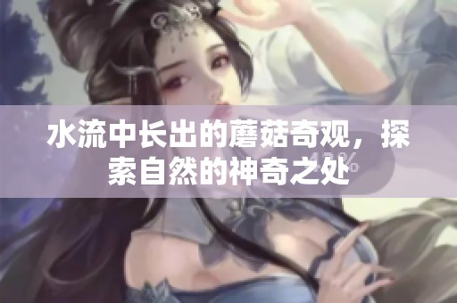 水流中长出的蘑菇奇观，探索自然的神奇之处