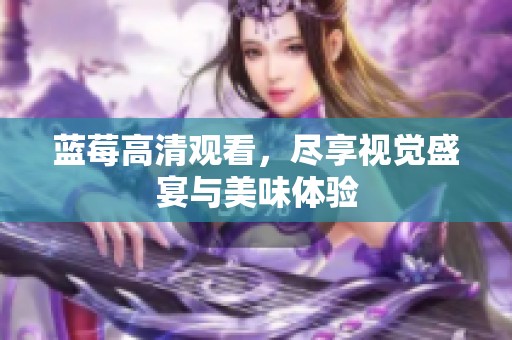 蓝莓高清观看，尽享视觉盛宴与美味体验