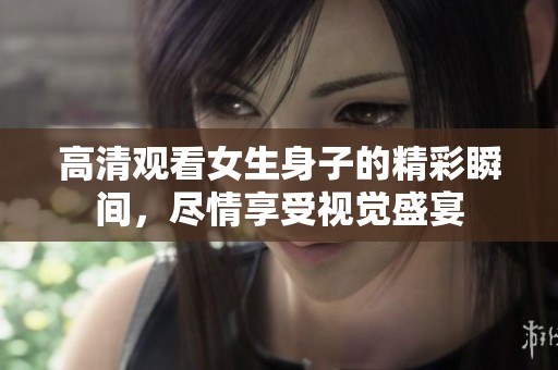 高清观看女生身子的精彩瞬间，尽情享受视觉盛宴