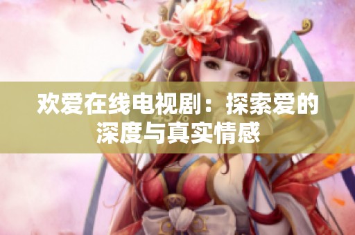 欢爱在线电视剧：探索爱的深度与真实情感