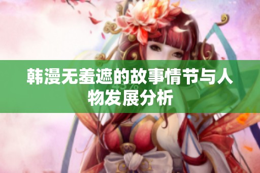 韩漫无羞遮的故事情节与人物发展分析