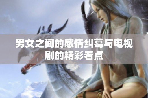 男女之间的感情纠葛与电视剧的精彩看点