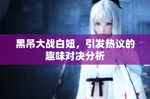 黑吊大战白妞，引发热议的趣味对决分析