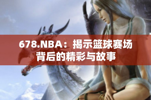 678.NBA：揭示篮球赛场背后的精彩与故事