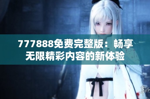 777888免费完整版：畅享无限精彩内容的新体验