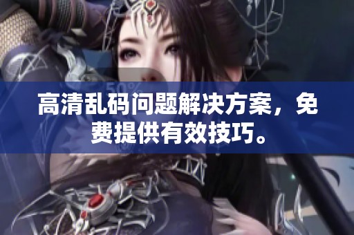 高清乱码问题解决方案，免费提供有效技巧。
