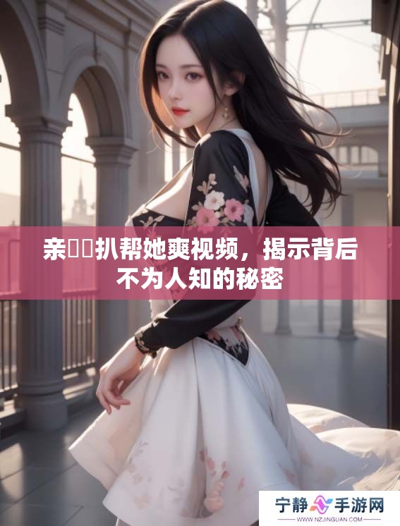 亲妺妺扒帮她爽视频，揭示背后不为人知的秘密