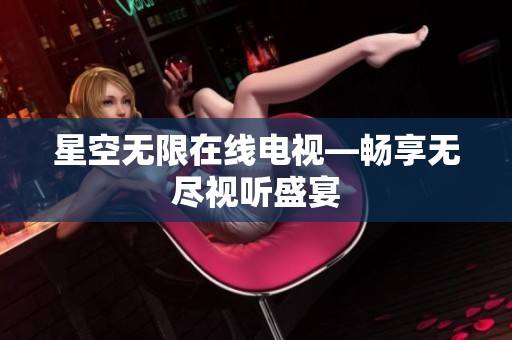 星空无限在线电视—畅享无尽视听盛宴