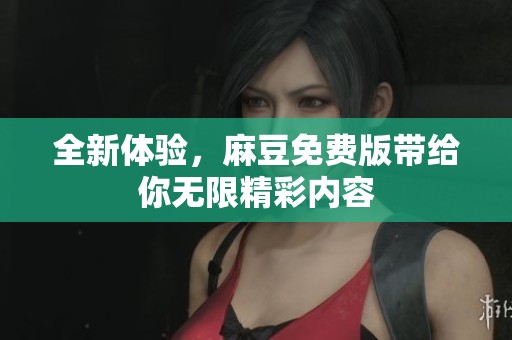 全新体验，麻豆免费版带给你无限精彩内容