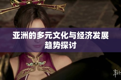 亚洲的多元文化与经济发展趋势探讨