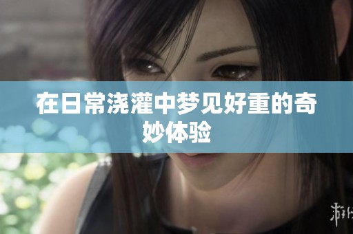 在日常浇灌中梦见好重的奇妙体验