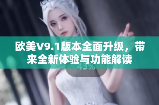 欧美V9.1版本全面升级，带来全新体验与功能解读