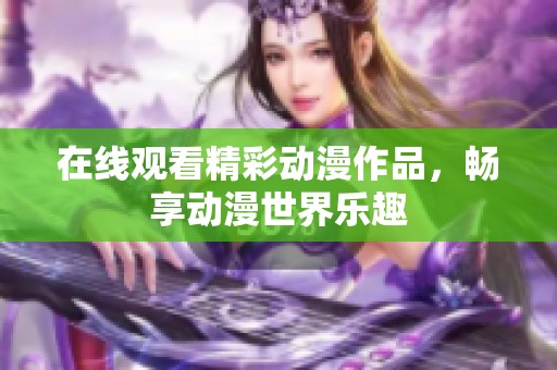 在线观看精彩动漫作品，畅享动漫世界乐趣