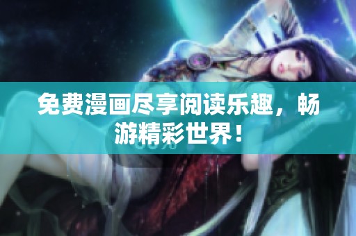免费漫画尽享阅读乐趣，畅游精彩世界！
