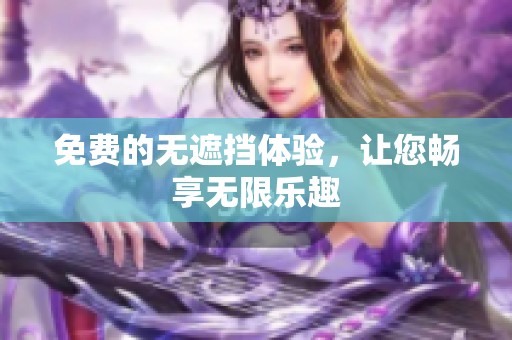 免费的无遮挡体验，让您畅享无限乐趣