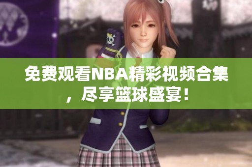 免费观看NBA精彩视频合集，尽享篮球盛宴！