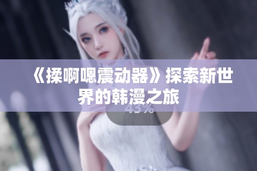 《揉啊嗯震动器》探索新世界的韩漫之旅