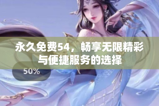 永久免费54，畅享无限精彩与便捷服务的选择
