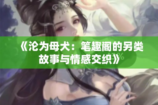 《沦为母犬：笔趣阁的另类故事与情感交织》