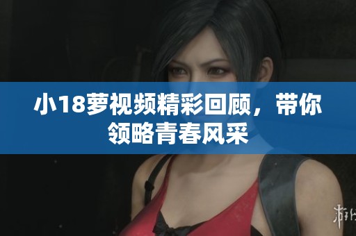 小18萝视频精彩回顾，带你领略青春风采