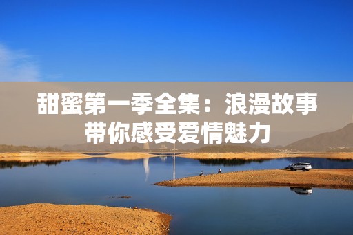 甜蜜第一季全集：浪漫故事带你感受爱情魅力