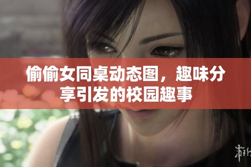 偷偷女同桌动态图，趣味分享引发的校园趣事