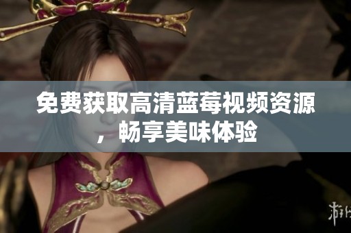 免费获取高清蓝莓视频资源，畅享美味体验