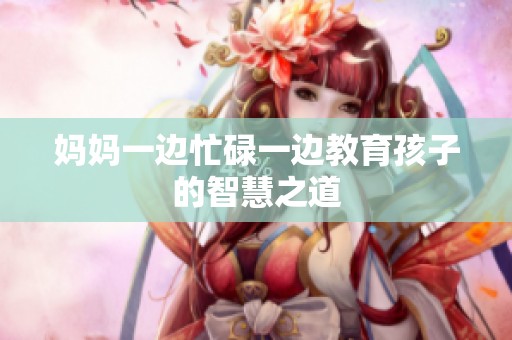 妈妈一边忙碌一边教育孩子的智慧之道