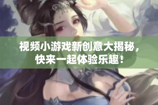视频小游戏新创意大揭秘，快来一起体验乐趣！